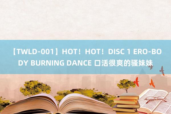 【TWLD-001】HOT！HOT！DISC 1 ERO-BODY BURNING DANCE 口活很爽的骚妹妹