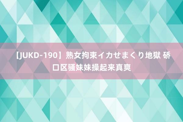 【JUKD-190】熟女拘束イカせまくり地獄 硚口区骚妹妹操起来真爽