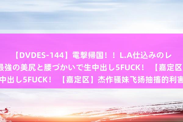 【DVDES-144】電撃帰国！！L.A仕込みのレゲエダンサーSAKURA 最強の美尻と腰づかいで生中出し5FUCK！ 【嘉定区】杰作骚妹飞扬抽搐的利害