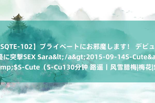 【SQTE-102】プライベートにお邪魔します！ デビューしたてのAV女優に突撃SEX Sara</a>2015-09-14S-Cute&$S-Cute（S-Cu130分钟 路遥丨