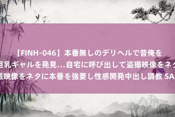 【FINH-046】本番無しのデリヘルで昔俺をバカにしていた同級生の巨乳ギャルを発見…自宅に呼び出して盗撮映像をネタに本番を強要し性感開発中出し調教 SARA 栓柱的婚配