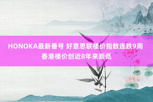 HONOKA最新番号 好意思联楼价指数连跌9周 香港楼价创近8年来新低