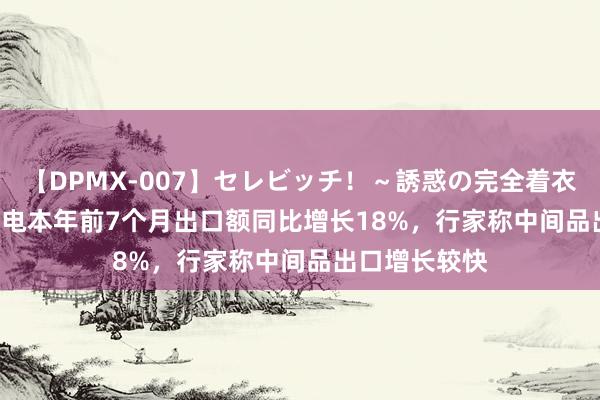 【DPMX-007】セレビッチ！～誘惑の完全着衣～ KAORI 家电本年前7个月出口额同比增长18%，行家称中间品出口增长较快