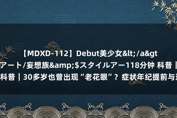 【MDXD-112】Debut美少女</a>2005-02-15スタイルアート/妄想族&$スタイルアー118分钟 科普｜30多岁也曾出现“老花眼”？症状年纪提前与这些成分关系，能否