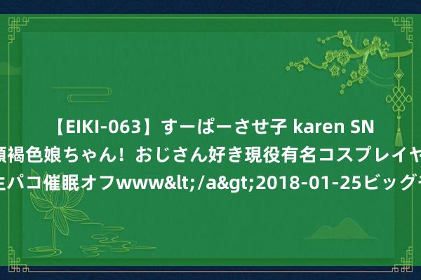 【EIKI-063】すーぱーさせ子 karen SNS炎上騒動でお馴染みのハーフ顔褐色娘ちゃん！おじさん好き現役有名コスプレイヤーの妊娠中出し生パコ催眠オフwww</a>2018-01-2