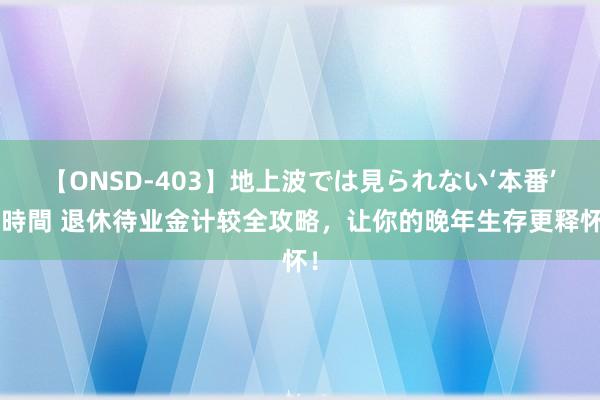 【ONSD-403】地上波では見られない‘本番’4時間 退休待业金计较全攻略，让你的晚年生存更释怀！