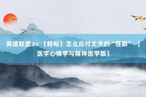 英雄联盟av 【转帖】怎么应付丈夫的“怪癖” 【医学心情学与精神医学版】