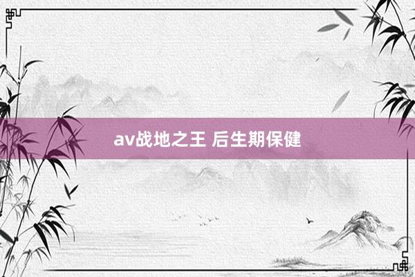 av战地之王 后生期保健