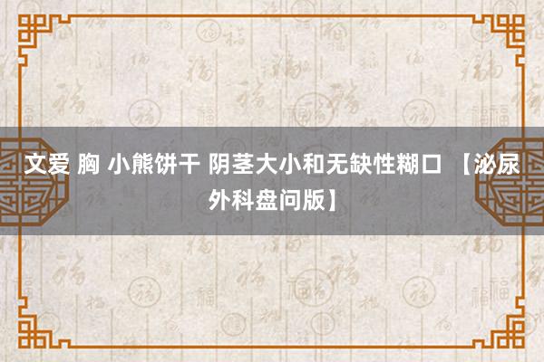 文爱 胸 小熊饼干 阴茎大小和无缺性糊口 【泌尿外科盘问版】