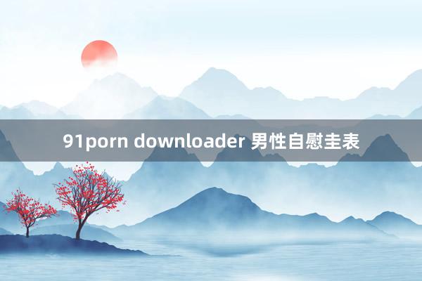 91porn downloader 男性自慰圭表