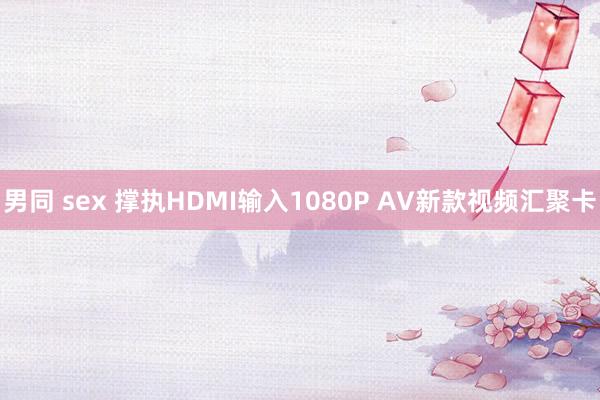 男同 sex 撑执HDMI输入1080P AV新款视频汇聚卡