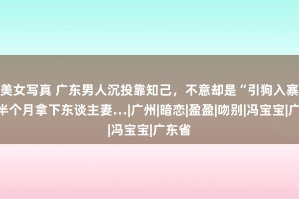 美女写真 广东男人沉投靠知己，不意却是“引狗入寨”，半个月拿下东谈主妻…|广州|暗恋|盈盈|吻别|冯宝宝|广东省