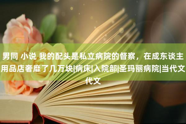 男同 小说 我的配头是私立病院的督察，在成东谈主用品店奢靡了几万块|病床|入院部|圣玛丽病院|当代文