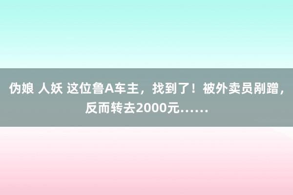 伪娘 人妖 这位鲁A车主，找到了！被外卖员剐蹭，反而转去2000元……