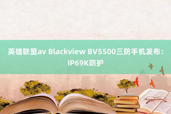 英雄联盟av Blackview BV5500三防手机发布：IP69K防护