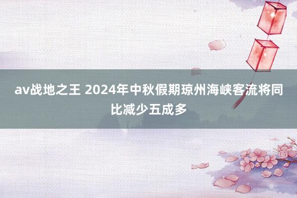 av战地之王 2024年中秋假期琼州海峡客流将同比减少五成多