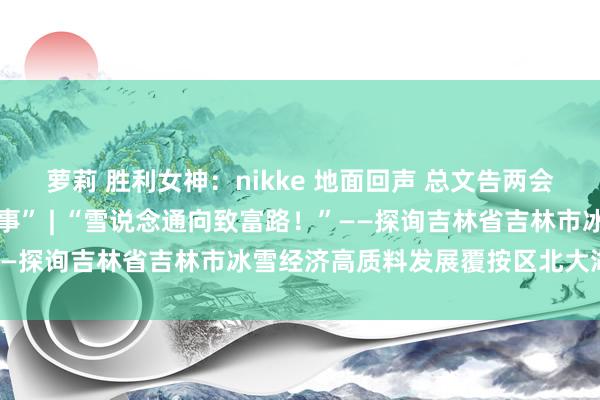 萝莉 胜利女神：nikke 地面回声 总文告两会上眷注的10件民生“小事” | “雪说念通向致富路！”——探询吉林省吉林市冰雪经济高质料发展覆按区北大湖滑雪场