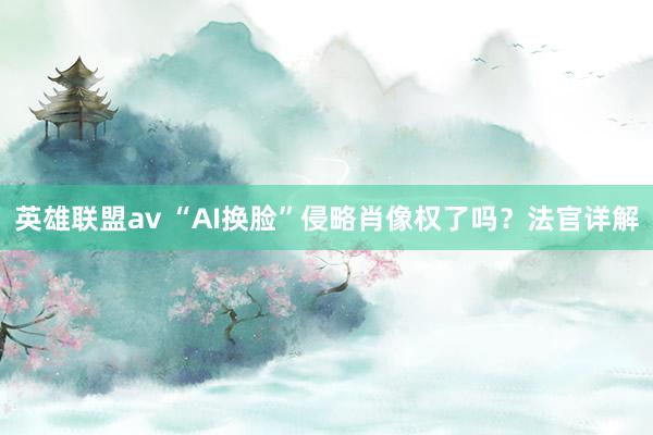 英雄联盟av “AI换脸”侵略肖像权了吗？法官详解