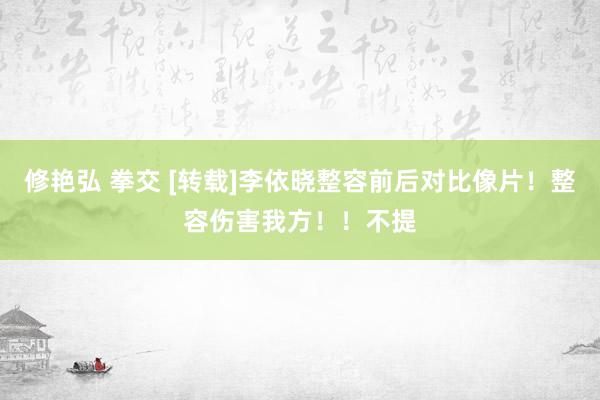 修艳弘 拳交 [转载]李依晓整容前后对比像片！整容伤害我方！！不提