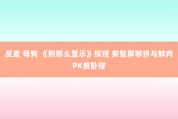 反差 母狗 《别那么显示》探班 柴智屏够拼与鲜肉PK俯卧撑