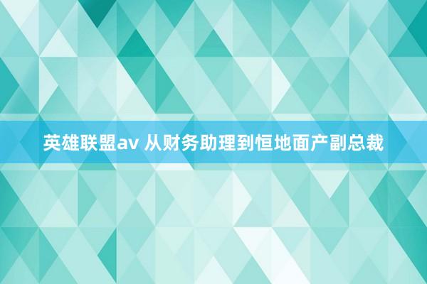 英雄联盟av 从财务助理到恒地面产副总裁