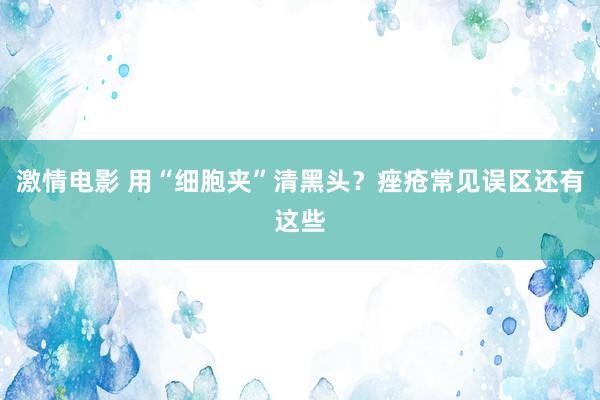 激情电影 用“细胞夹”清黑头？痤疮常见误区还有这些