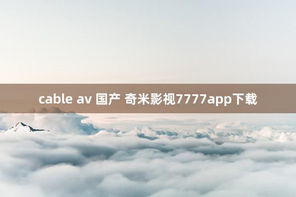 cable av 国产 奇米影视7777app下载