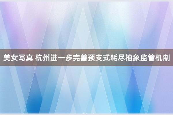 美女写真 杭州进一步完善预支式耗尽抽象监管机制