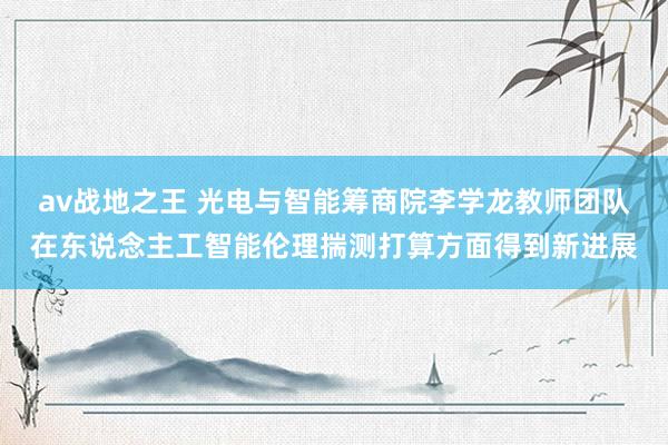 av战地之王 光电与智能筹商院李学龙教师团队在东说念主工智能伦理揣测打算方面得到新进展