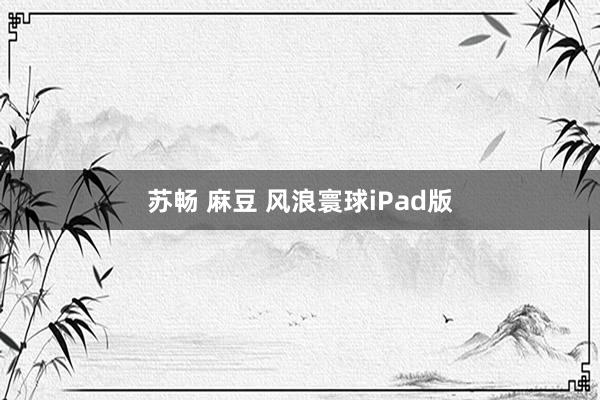 苏畅 麻豆 风浪寰球iPad版