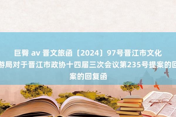 巨臀 av 晋文旅函〔2024〕97号晋江市文化和旅游局对于晋江市政协十四届三次会议第235号提案的回复函