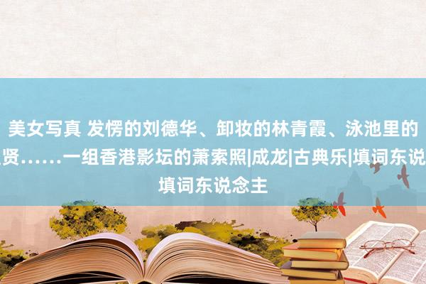 美女写真 发愣的刘德华、卸妆的林青霞、泳池里的王祖贤……一组香港影坛的萧索照|成龙|古典乐|填词东说念主