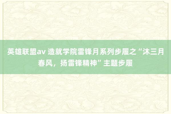 英雄联盟av 造就学院雷锋月系列步履之“沐三月春风，扬雷锋精神”主题步履