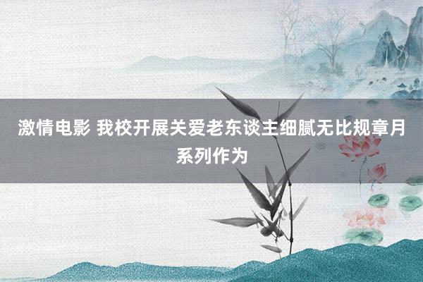 激情电影 我校开展关爱老东谈主细腻无比规章月系列作为