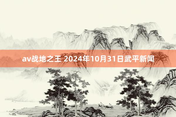 av战地之王 2024年10月31日　武平新闻