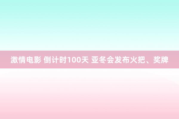 激情电影 倒计时100天 亚冬会发布火把、奖牌