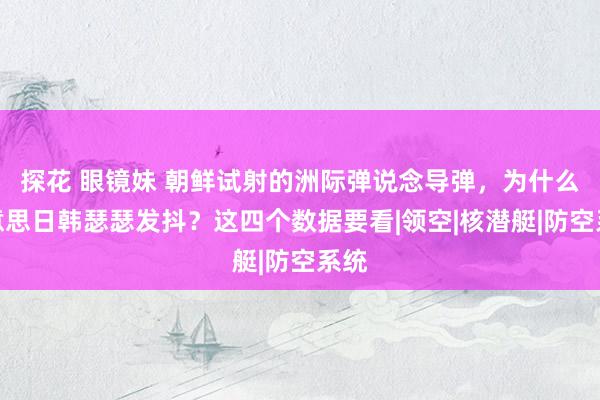 探花 眼镜妹 朝鲜试射的洲际弹说念导弹，为什么好意思日韩瑟瑟发抖？这四个数据要看|领空|核潜艇|防空系统