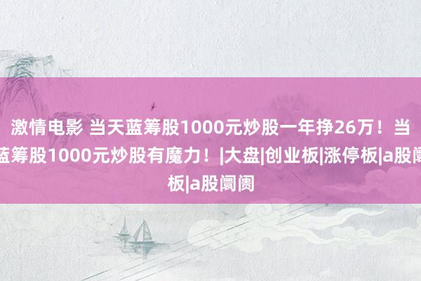 激情电影 当天蓝筹股1000元炒股一年挣26万！当天蓝筹股1000元炒股有魔力！|大盘|创业板|涨停板|a股阛阓