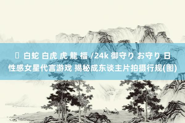 ✨白蛇 白虎 虎 龍 福 /24k 御守り お守り 日性感女星代言游戏 揭秘成东谈主片拍摄行规(图)