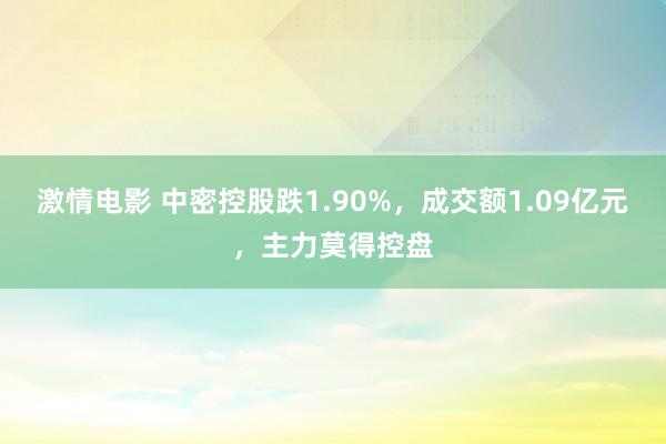 激情电影 中密控股跌1.90%，成交额1.09亿元，主力莫得控盘