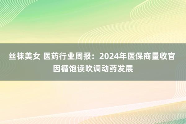 丝袜美女 医药行业周报：2024年医保商量收官 因循饱读吹调动药发展