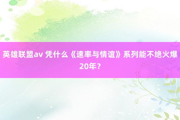 英雄联盟av 凭什么《速率与情谊》系列能不绝火爆20年？