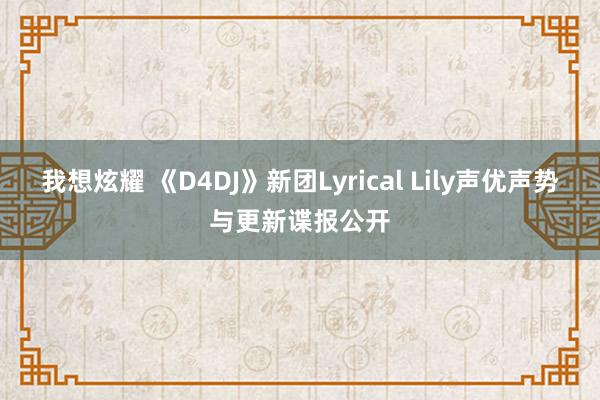 我想炫耀 《D4DJ》新团Lyrical Lily声优声势与更新谍报公开