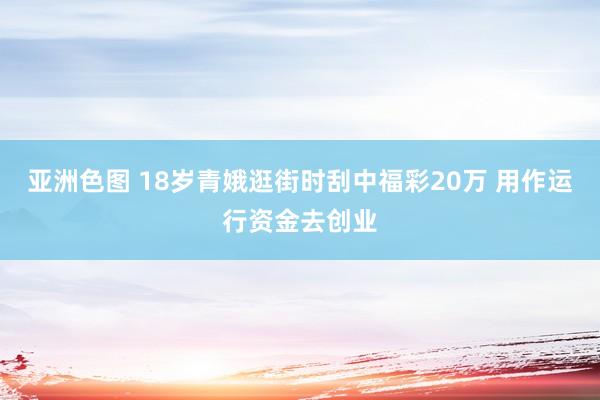 亚洲色图 18岁青娥逛街时刮中福彩20万 用作运行资金去创业