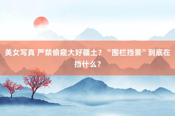 美女写真 严禁偷窥大好疆土？“围栏挡景”到底在挡什么？