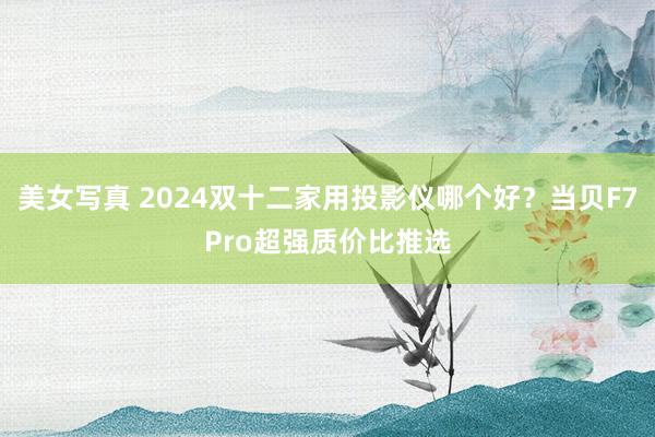 美女写真 2024双十二家用投影仪哪个好？当贝F7Pro超强质价比推选