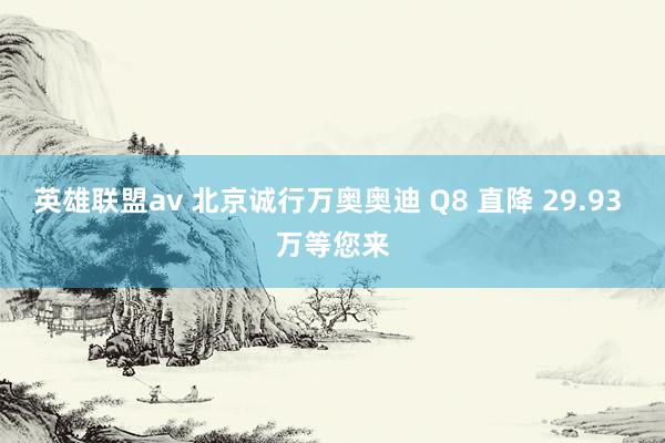 英雄联盟av 北京诚行万奥奥迪 Q8 直降 29.93 万等您来