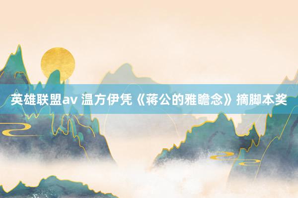 英雄联盟av 温方伊凭《蒋公的雅瞻念》摘脚本奖