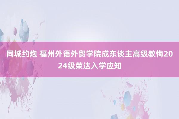 同城约炮 福州外语外贸学院成东谈主高级教悔2024级荣达入学应知