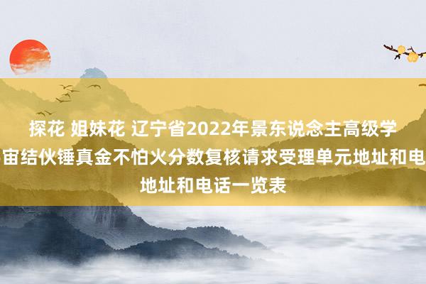 探花 姐妹花 辽宁省2022年景东说念主高级学校招生宇宙结伙锤真金不怕火分数复核请求受理单元地址和电话一览表